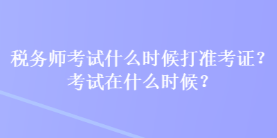 稅務(wù)師考試什么時候打準考證？考試在什么時候？