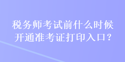 稅務師考試前什么時候開通準考證打印入口？