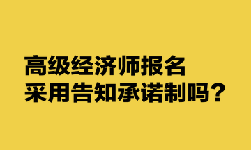 高級經(jīng)濟(jì)師報名采用告知承諾制嗎？