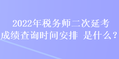 2022年稅務師二次延考成績查詢時間安排是什么？