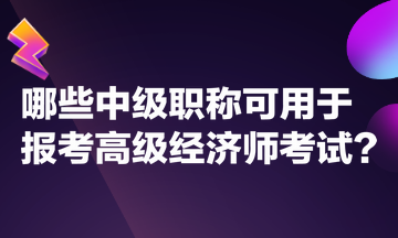 哪些中級(jí)職稱可用于報(bào)考高級(jí)經(jīng)濟(jì)師考試？