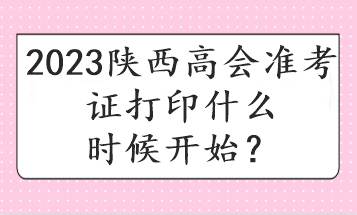 2023陜西高會準考證打印什么時候開始？