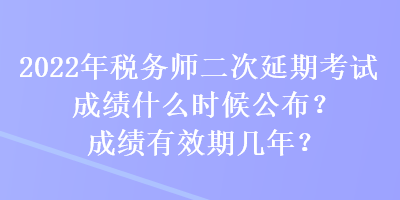 2022年稅務師二次延期考試成績什么時候公布？成績有效期幾年？