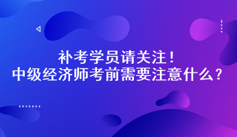 補考學員請關注！中級經濟師考前需要注意什么？