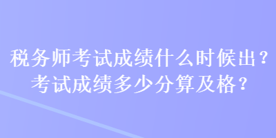 稅務(wù)師考試成績什么時候出？考試成績多少分算及格？