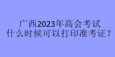 廣西2023年高會考試什么時候可以打印準考證？