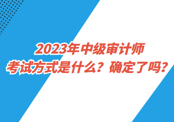2023年中級審計師考試方式是什么？確定了嗎？