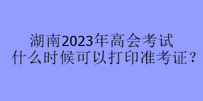 湖南2023年高會考試什么時候可以打印準考證？
