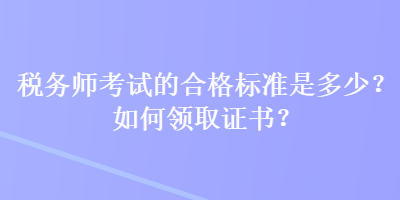 稅務(wù)師考試的合格標準是多少？如何領(lǐng)取證書？