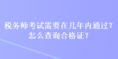 稅務師考試需要在幾年內通過？怎么查詢合格證？