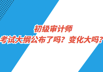 初級審計師考試大綱公布了嗎？變化大嗎？