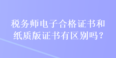 稅務師電子合格證書和紙質版證書有區別嗎？