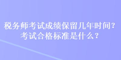 稅務師考試成績保留幾年時間？考試合格標準是什么？