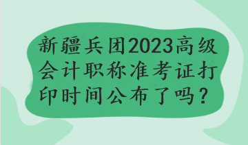 新疆兵團2023年高級會計職稱準考證打印時間公布了嗎？