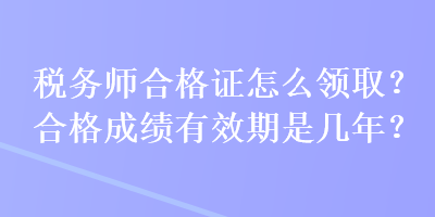 稅務(wù)師合格證怎么領(lǐng)取？合格成績有效期是幾年？