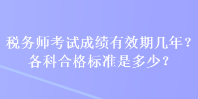 稅務(wù)師考試成績有效期幾年？各科合格標準是多少？