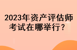 2023年資產評估師考試在哪舉行？