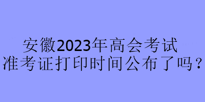 安徽2023年高會考試準考證打印時間公布了嗎？