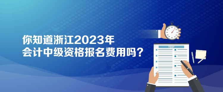 你知道浙江2023年會計中級資格報名費用嗎？