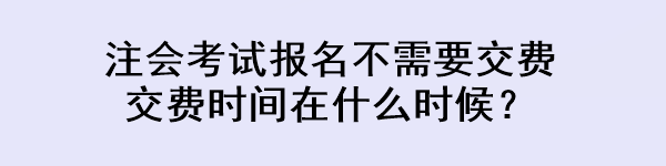 注會考試報名不需要交費 交費時間在什么時候？