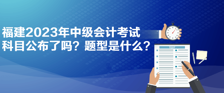福建2023年中級會計考試科目公布了嗎？題型是什么？
