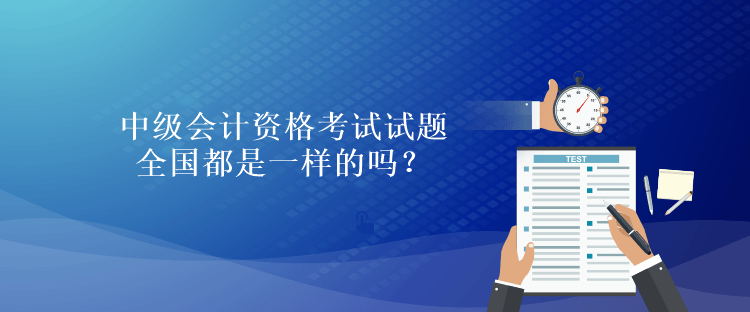 中級會計資格考試試題全國都是一樣的嗎？