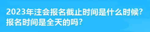 2023年注會報名截止時間是什么時候？報名時間是全天的嗎？