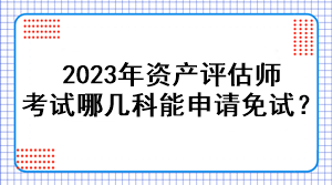 2023年資產評估師考試哪幾科能申請免試？