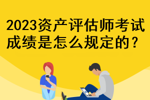 2023資產(chǎn)評估師考試成績是怎么規(guī)定的？