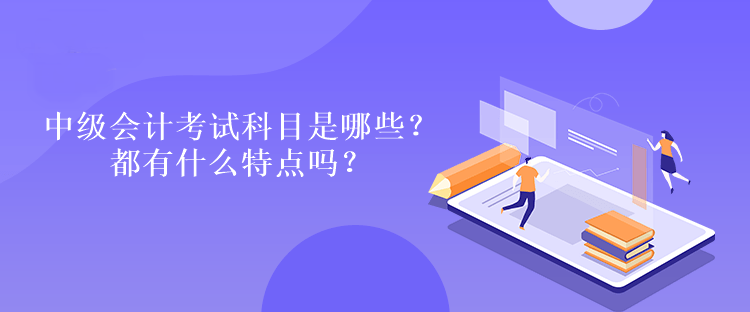 中級會計考試科目是哪些？都有什么特點嗎？