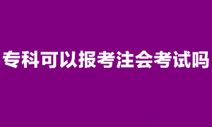 注會考試報名條件是什么？專科可以報考注會考試嗎？