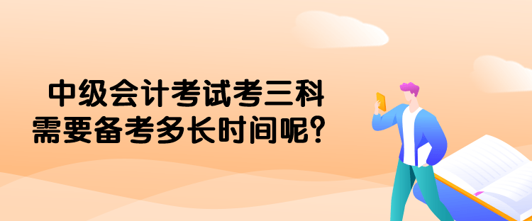 中級會計考試考三科需要備考多長時間呢？