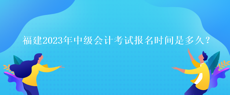 福建2023年中級(jí)會(huì)計(jì)考試報(bào)名時(shí)間是多久？