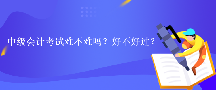 中級會計考試難不難嗎？好不好過？