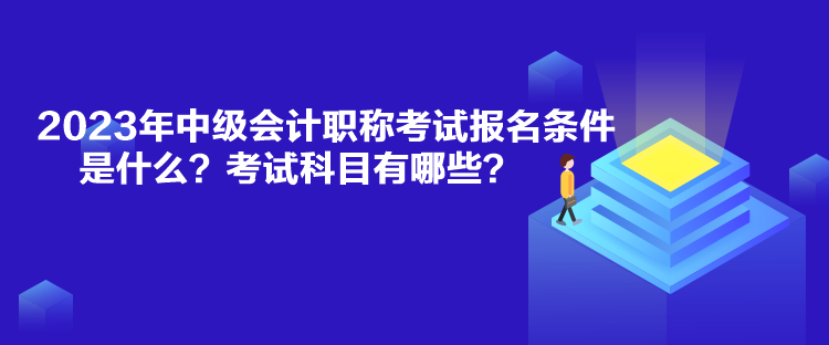 2023年中級會計職稱考試報名條件是什么？考試科目有哪些？