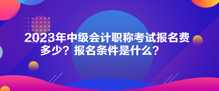 2023年中級(jí)會(huì)計(jì)職稱考試報(bào)名費(fèi)多少？報(bào)名條件是什么？