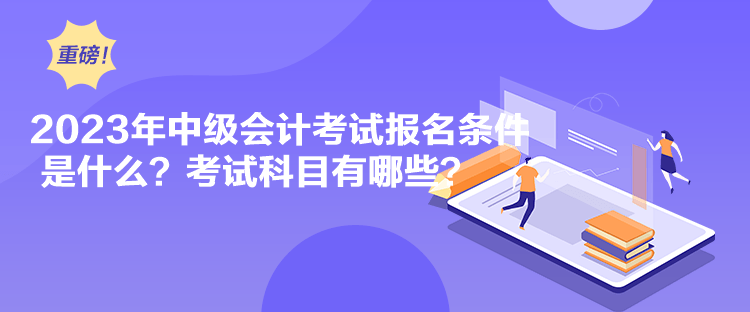 2023年中級(jí)會(huì)計(jì)考試報(bào)名條件是什么？考試科目有哪些？