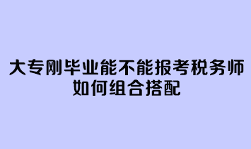 大專剛畢業(yè)能不能報(bào)考稅務(wù)師呢？如何組合搭配？