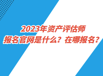 2023年資產評估師報名官網是什么？在哪報名？