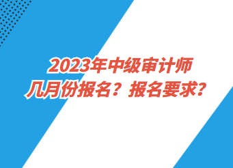 2023年中級(jí)審計(jì)師幾月份報(bào)名？報(bào)名要求？