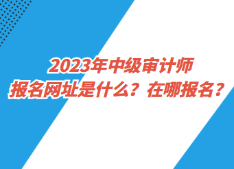 2023年中級審計師報名網(wǎng)址是什么？在哪報名？