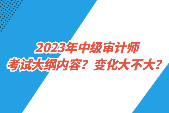 2023年中級審計師考試大綱內(nèi)容？變化大不大？