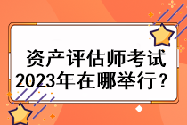 資產(chǎn)評估師考試2023年在哪舉行？