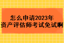 怎么申請(qǐng)2023年資產(chǎn)評(píng)估師考試免試啊？