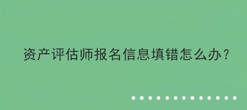 資產評估師報名信息填錯怎么辦？