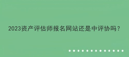 2023資產評估師報名網站還是中評協嗎？