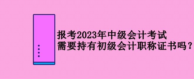 報考2023年中級會計考試 需要持有初級會計職稱證書嗎？