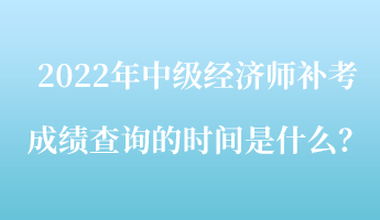 2022年中級經濟師補考成績查詢的時間是什么？