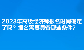 2023年高級經濟師報名時間確定了嗎？報名需要具備哪些條件？
