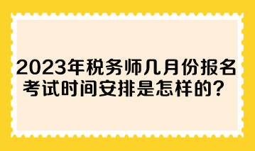 2023年稅務師幾月份報名考試時間安排是怎樣的？